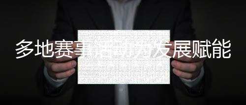 多地賽事活動(dòng)為發(fā)展賦能、為生活添彩 “體育＋”如此活力迸發(fā)