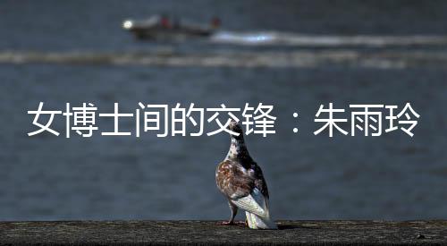 女博士間的交鋒：朱雨玲稱(chēng)自己可以在學(xué)術(shù)上幫助陳幸同