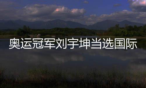 奧運(yùn)冠軍劉宇坤當(dāng)選國際射聯(lián)年度最佳男運(yùn)動員