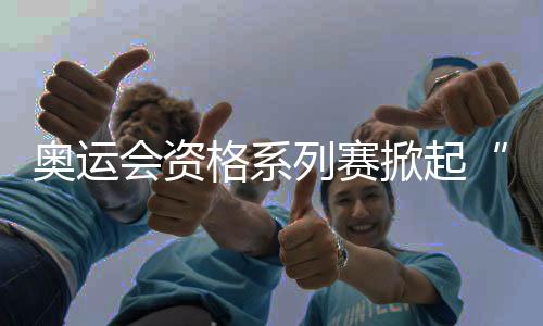 奧運(yùn)會(huì)資格系列賽掀起“青春風(fēng)暴” 中國(guó)小將躍動(dòng)浦江