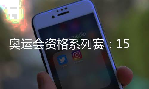 奧運(yùn)會(huì)資格系列賽:150余個(gè)奧運(yùn)席位虛位以待