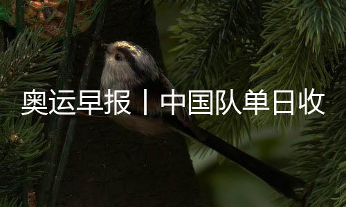 奧運早報丨中國隊單日收1金1銀1銅 14歲小將創(chuàng)歷史