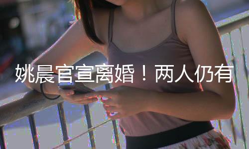 姚晨官宣離婚！兩人仍有商業(yè)關(guān)聯(lián)