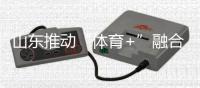 山東推動“體育+”融合發(fā)展 體育強省建設(shè)跑出“加速度”