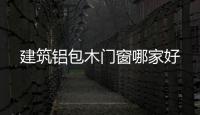 建筑鋁包木門窗哪家好