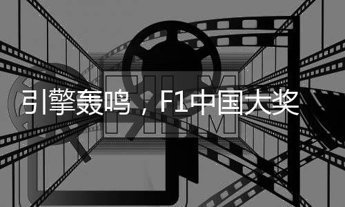 引擎轟鳴，F1中國大獎賽以“速度經濟”激活“城市脈動”