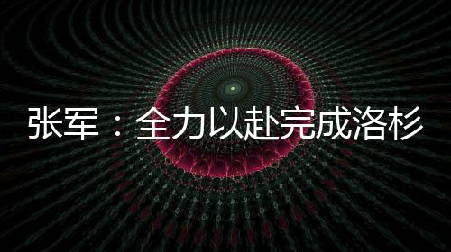 張軍：全力以赴完成洛杉磯奧運(yùn)會(huì)備戰(zhàn)參賽任務(wù)