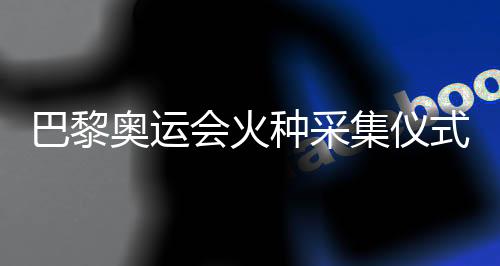 巴黎奧運(yùn)會(huì)火種采集儀式在希臘古奧林匹亞舉行