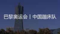 巴黎奧運(yùn)會丨中國蹦床隊(duì)基本確定奧運(yùn)參賽大名單