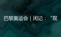 巴黎奧運會｜閑記：“現在我最愿意站在中國隊選手身邊”
