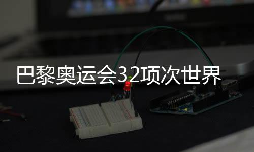 巴黎奧運(yùn)會(huì)32項(xiàng)次世界紀(jì)錄被刷新 見證不斷突破的奧林匹克
