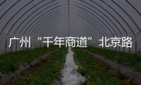 廣州“千年商道”北京路商圈一季度客流達(dá)3633萬(wàn)人次