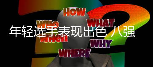 年輕選手表現(xiàn)出色 八強(qiáng)格局日漸明顯 2023