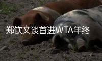 鄭欽文談首進WTA年終總決賽：先把身體與精神恢復(fù)到最佳狀態(tài)