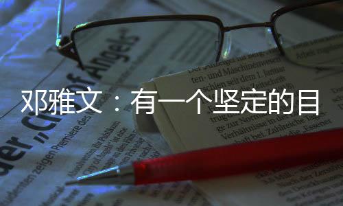 鄧雅文：有一個(gè)堅(jiān)定的目標(biāo)想要完成的時(shí)候，一切困難都是小問題