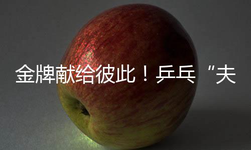 金牌獻給彼此！乒乓“夫妻檔”殘?zhí)貖W會奪冠 演繹“最美默契”