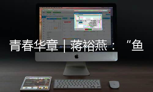 青春華章｜蔣裕燕：“魚有一條尾巴，而我有一條腿”