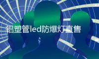鋁塑管led防爆燈直售