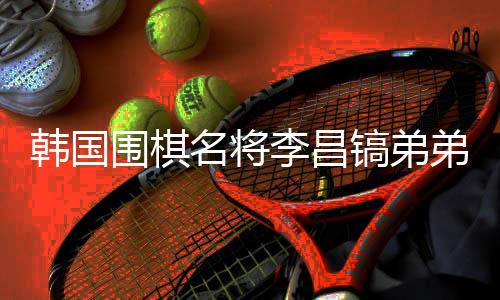 韓國(guó)圍棋名將李昌鎬弟弟離世，他將中國(guó)視為第二故鄉(xiāng)