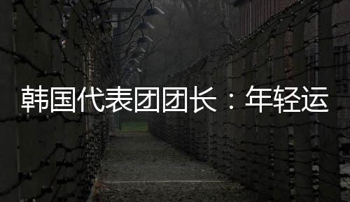 韓國代表團(tuán)團(tuán)長：年輕運(yùn)動(dòng)員看到中國驚人發(fā)展都喜歡這里