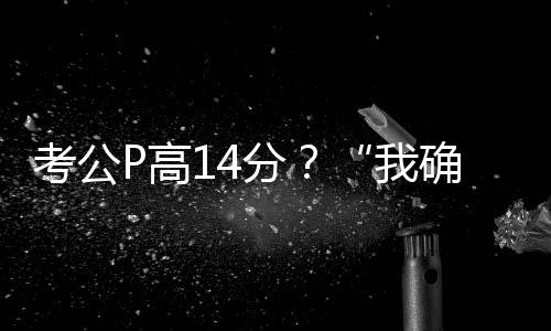 考公P高14分？“我確實(shí)挺卑劣的”