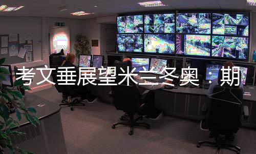 考文垂展望米蘭冬奧:期待開(kāi)幕式創(chuàng)意 直面“分散辦賽”壓力