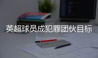 英超球員成犯罪團(tuán)伙目標(biāo) 球員高價(jià)升級(jí)家中安保措施