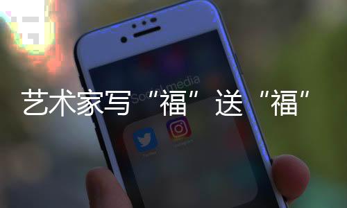 藝術(shù)家寫“福”送“?！?以中國傳統(tǒng)文化“為奧運喝彩”