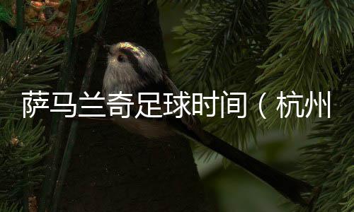 薩馬蘭奇足球時(shí)間(杭州站)啟動(dòng) 促杭州足球接軌國際