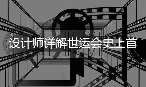 設(shè)計(jì)師詳解世運(yùn)會(huì)史上首支火炬：開(kāi)放包容的中國(guó)擁抱世界