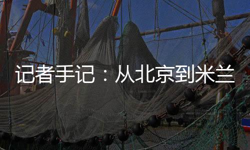 記者手記：從北京到米蘭，等候一場風(fēng)采“意”展