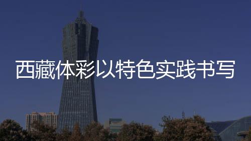 西藏體彩以特色實(shí)踐書寫責(zé)任彩票高原篇章
