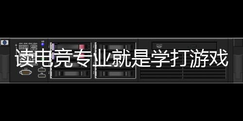 讀電競專業(yè)就是學(xué)打游戲？揭秘電競專業(yè)的真實(shí)情況