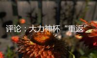 評論：大力神杯“重返”中國，中國男足何時重返世界杯？