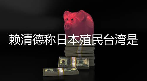 賴清德稱日本殖民臺灣是為推動“東亞共榮圈”，外交部：決不允許任何人為侵略翻案