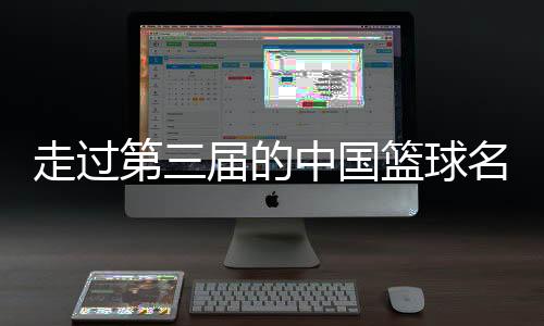 走過第三屆的中國籃球名人堂，讓我們記住了什么？