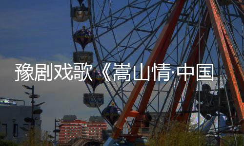 豫劇戲歌《嵩山情·中國(guó)夢(mèng)》鄭州公映首播