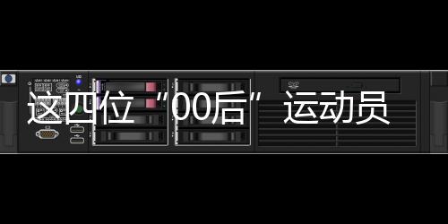 這四位“00后”運動員，有望代表中國隊沖擊巴黎奧運首金
