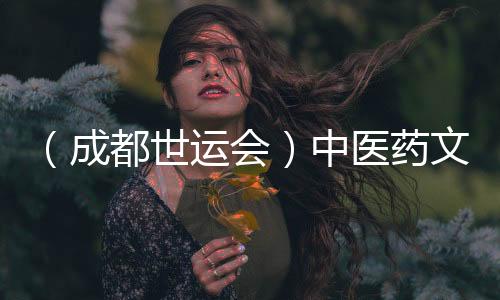 (成都世運(yùn)會(huì))中醫(yī)藥文化“圈粉”世運(yùn) 東方養(yǎng)生好物走熱