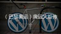 （巴黎奧運(yùn)）奧運(yùn)火炬?zhèn)鬟f于法國(guó)國(guó)慶日在巴黎展開(kāi)