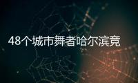48個城市舞者哈爾濱競技 奏響“冰雪+藝術”交融樂章
