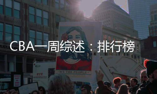 CBA一周綜述：排行榜競爭白熱化 “新員”亮相展鋒芒