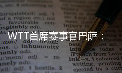 WTT首席賽事官巴薩:為了球員我們會(huì)不斷優(yōu)化比賽