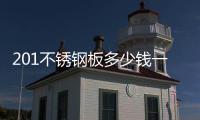 201不銹鋼板多少錢一噸