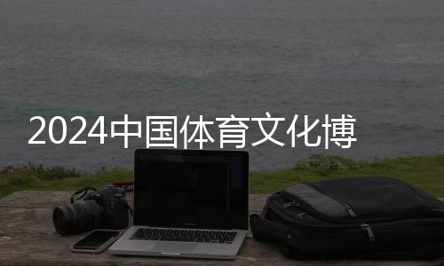 2024中國體育文化博覽會(huì)、中國體育旅游博覽會(huì)蘇州開幕