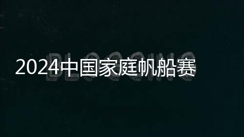 2024中國家庭帆船賽在杭州啟航 掀起帆船運(yùn)動(dòng)新熱潮