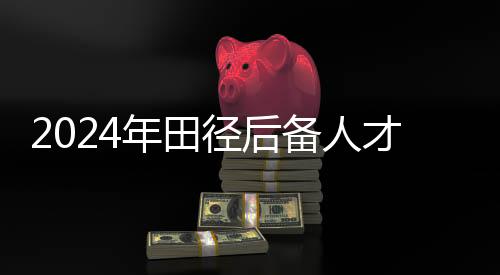 2024年田徑后備人才精英訓(xùn)練營(yíng)在江西南昌開(kāi)營(yíng)