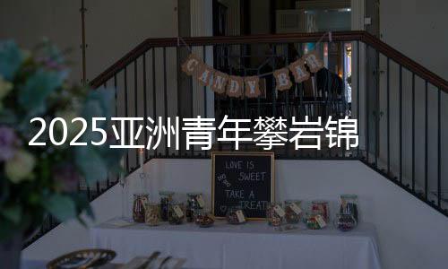2025亞洲青年攀巖錦標(biāo)賽落幕 中國隊奪得3金3銀3銅