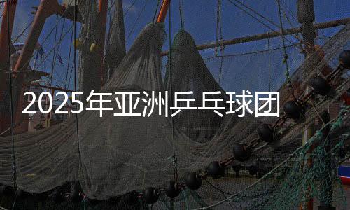 2025年亞洲乒乓球團體錦標(biāo)賽：日本男團女團晉級四強
