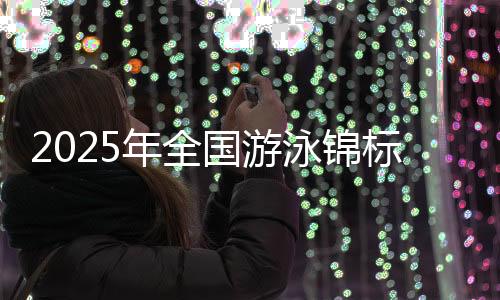 2025年全國(guó)游泳錦標(biāo)賽將于9月在成都東安湖游泳跳水館舉行